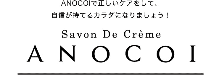 ANOCOIで正しいケアをして、自信が持てるカラダになりましょう！ Savon De Crème ANOCOI