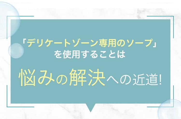 「デリケートゾーン専用のソープ」を使用することは悩みの解決への近道！